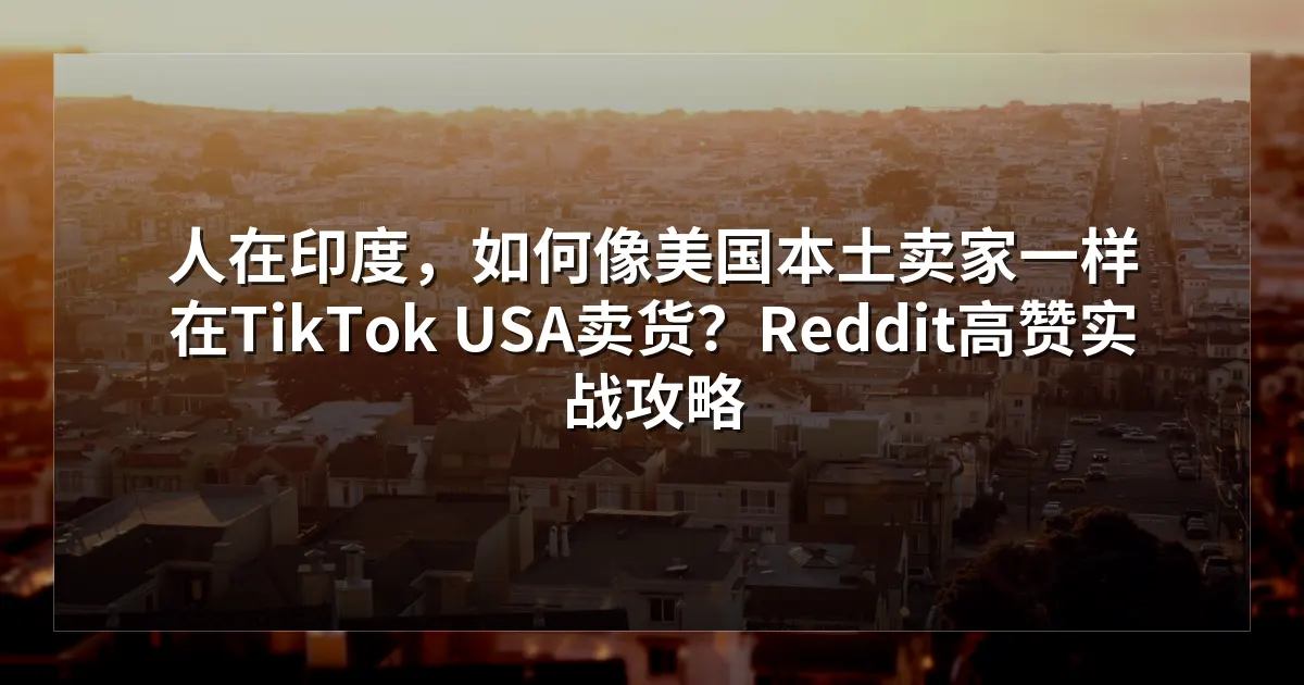 人在印度，如何像美国本土卖家一样在TikTok USA卖货？Reddit高赞实战攻略