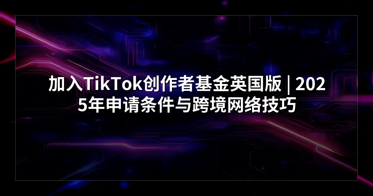 如何加入TikTok创作者基金（英国版）：2026年最新指南与跨境网络技巧