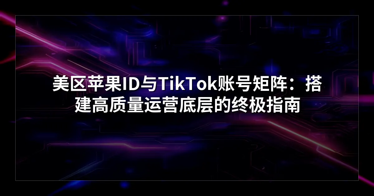 美区苹果ID与TikTok账号矩阵：搭建高质量运营底层的终极指南