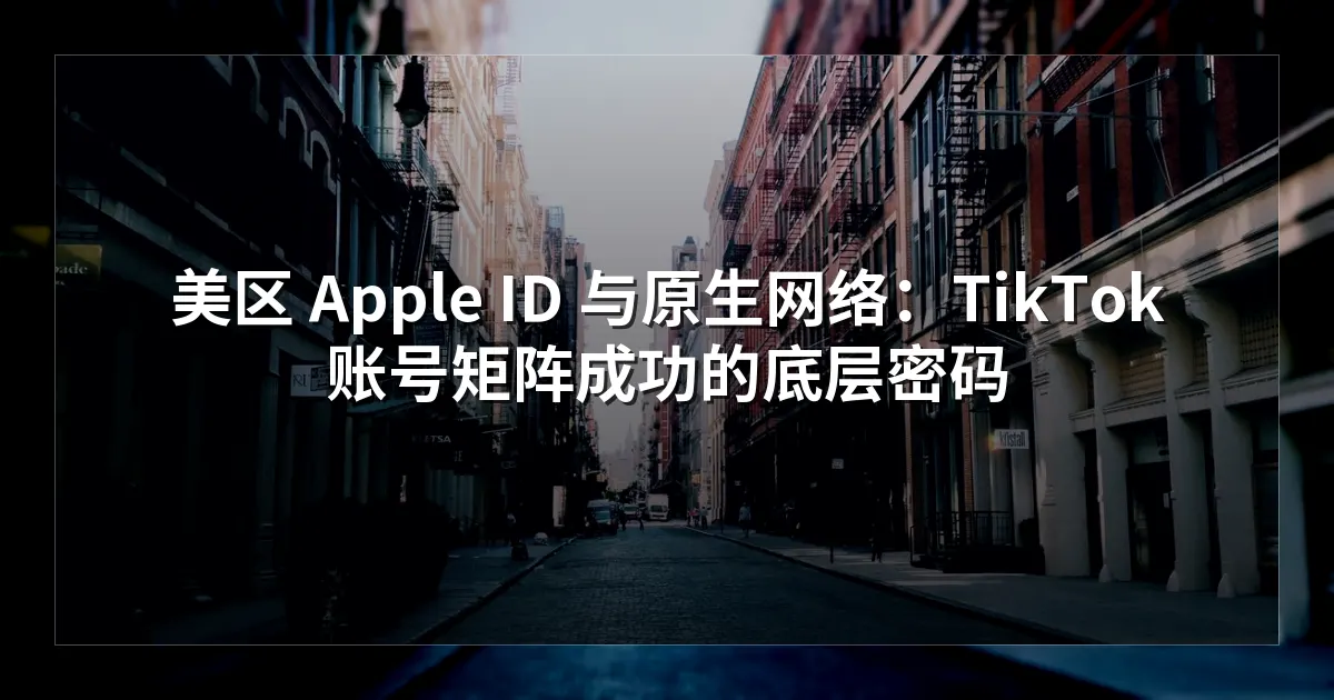 美区 Apple ID 与原生网络：TikTok 账号矩阵成功的底层密码