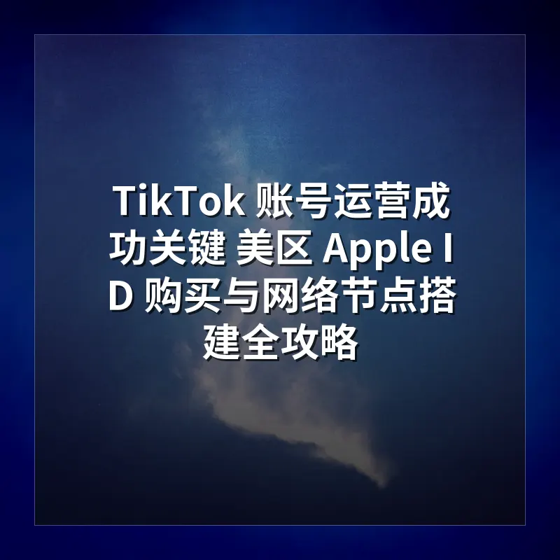 TikTok 账号运营成功关键 美区 Apple ID 购买与网络节点搭建全攻略