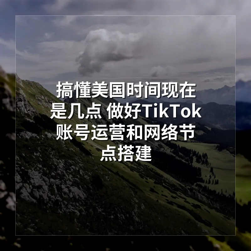 搞懂美国时间现在是几点 做好TikTok账号运营和网络节点搭建