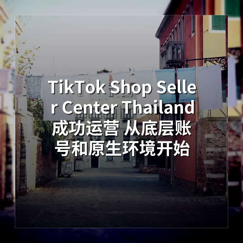 TikTok Shop Seller Center Thailand 成功运营 从底层账号和原生环境开始