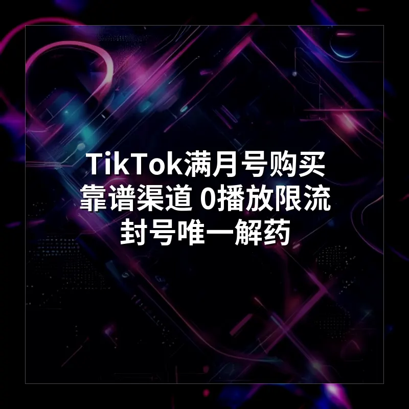 TikTok满月号购买靠谱渠道 0播放限流封号唯一解药