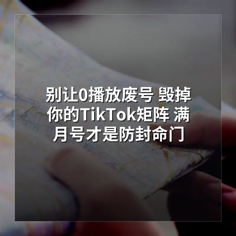 别让0播放废号 毁掉你的TikTok矩阵 满月号才是防封命门