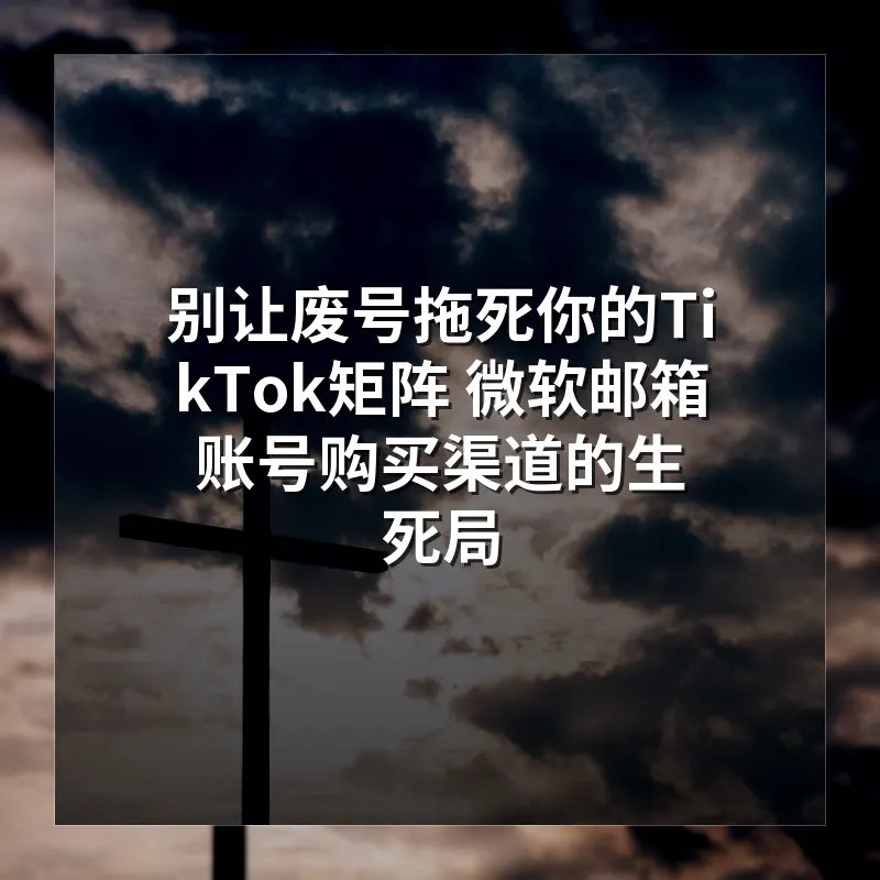 别让废号拖死你的TikTok矩阵 为什么高权重微软邮箱是破局关键