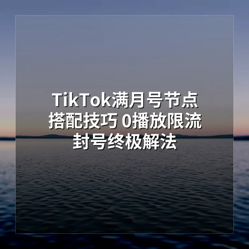 TikTok满月号节点搭配技巧 0播放限流封号终极解法