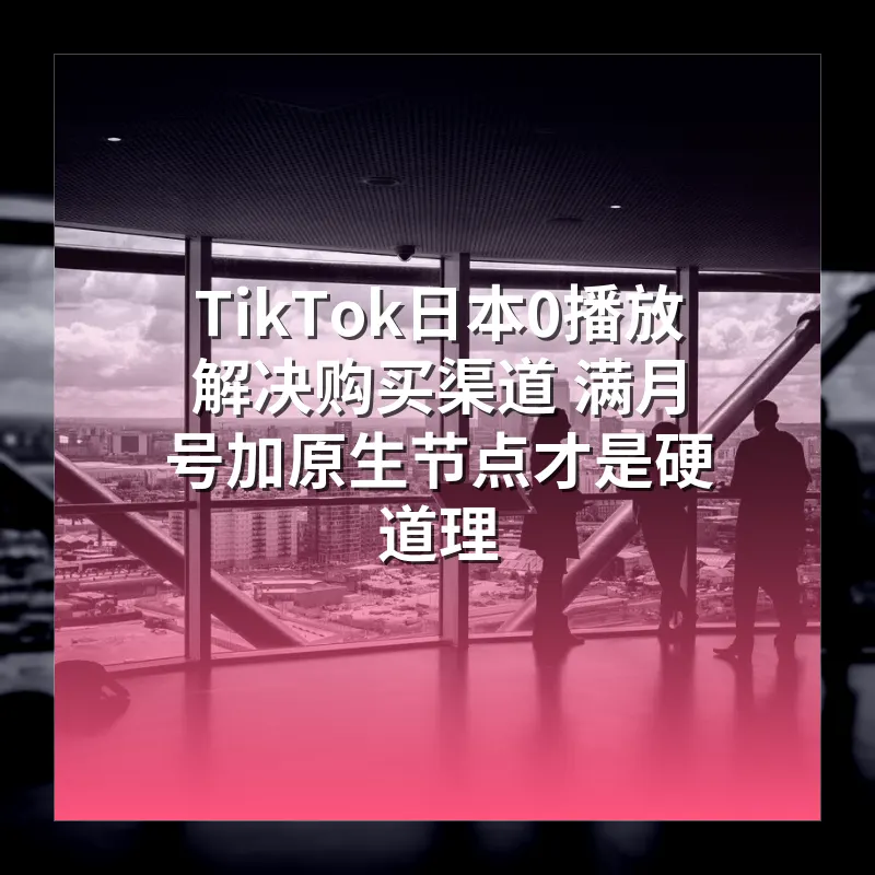 TikTok日本0播放解决购买渠道 满月号加原生节点才是硬道理
