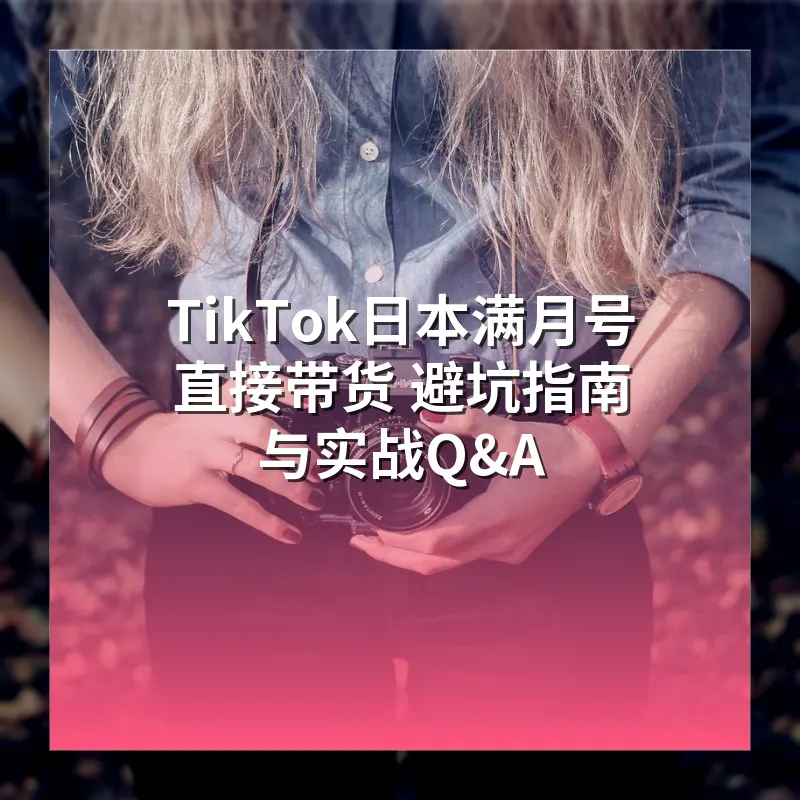 TikTok日本满月号直接带货 避坑指南与实战Q&A