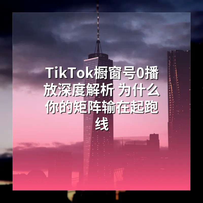 TikTok橱窗号0播放深度解析 为什么你的矩阵输在起跑线