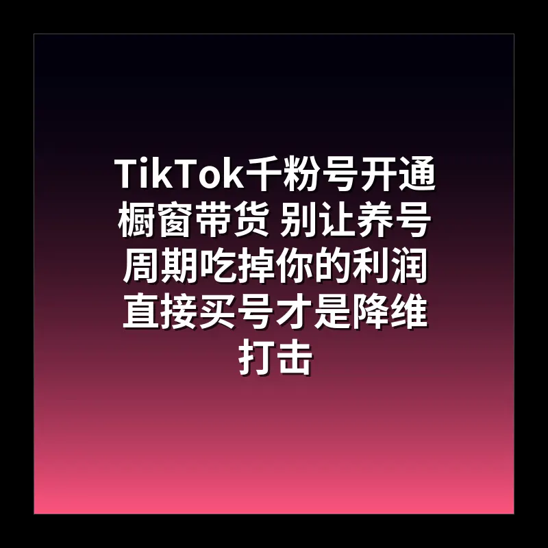 TikTok千粉号开通橱窗带货 别让养号周期吃掉你的利润 直接买号才是降维打击