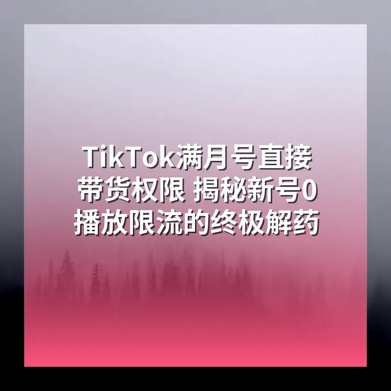 TikTok满月号直接带货权限 揭秘新号0播放限流的终极解药