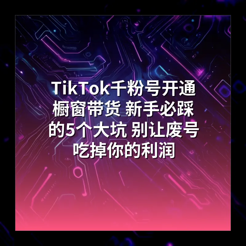TikTok千粉号开通橱窗带货 新手必踩的5个大坑 别让废号吃掉你的利润