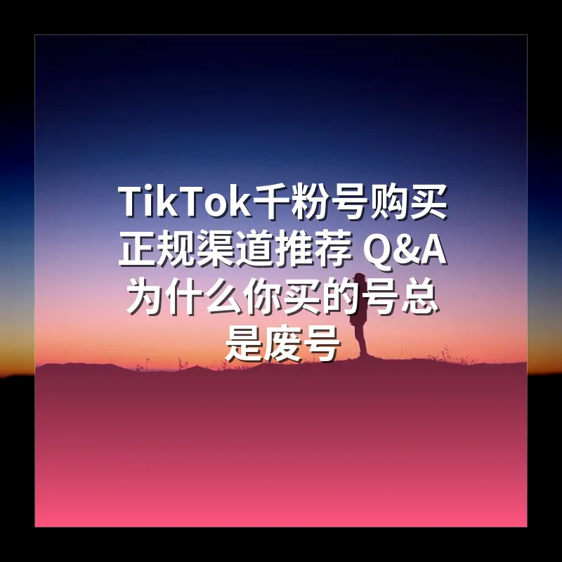 TikTok千粉号购买正规渠道推荐 Q&A 为什么你买的号总是废号