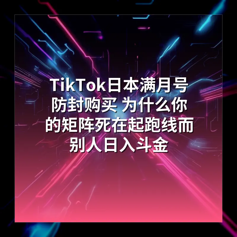 TikTok日本满月号防封购买 为什么你的矩阵死在起跑线而别人日入斗金