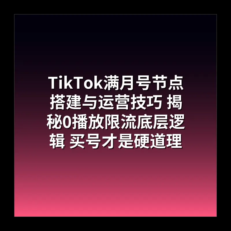 TikTok满月号节点搭建与运营技巧 揭秘0播放限流底层逻辑 买号才是硬道理