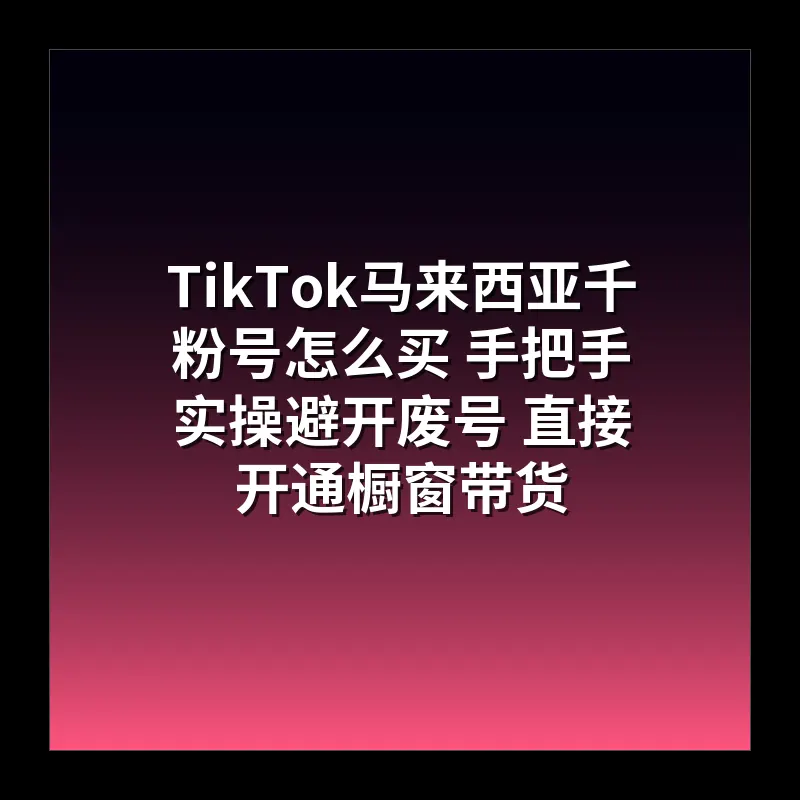 TikTok马来西亚千粉号怎么买 手把手实操避开废号 直接开通橱窗带货