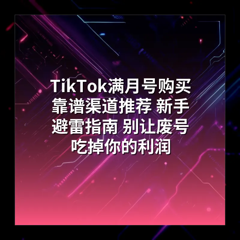 TikTok满月号购买靠谱渠道推荐 新手避雷指南 别让废号吃掉你的利润