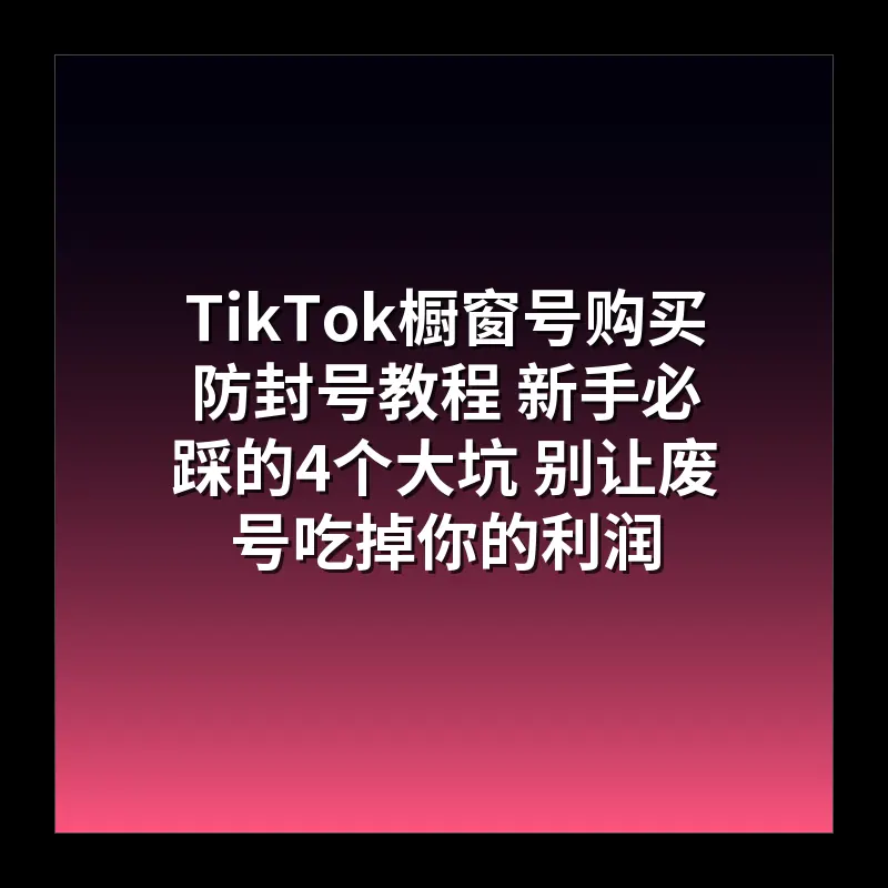 TikTok橱窗号购买防封号教程 新手必踩的4个大坑 别让废号吃掉你的利润