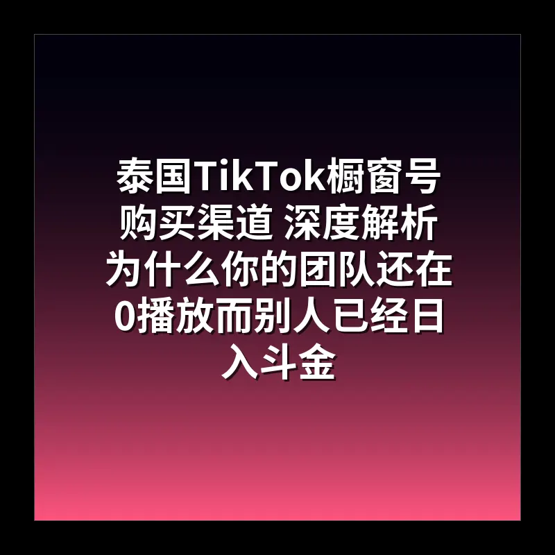 泰国TikTok橱窗号购买渠道 深度解析为什么你的团队还在0播放而别人已经日入斗金