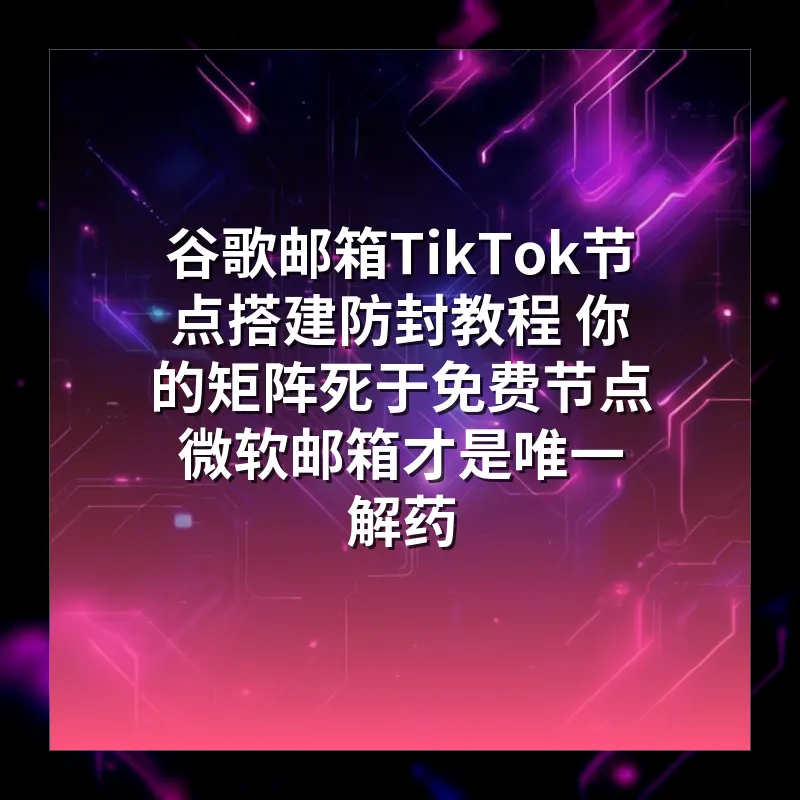 谷歌邮箱TikTok节点搭建防封教程 你的矩阵死于免费节点 微软邮箱才是唯一解药