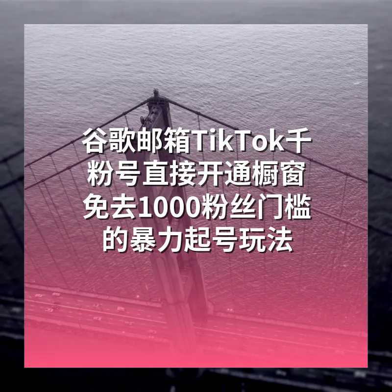 谷歌邮箱TikTok千粉号直接开通橱窗 免去1000粉丝门槛的暴力起号玩法