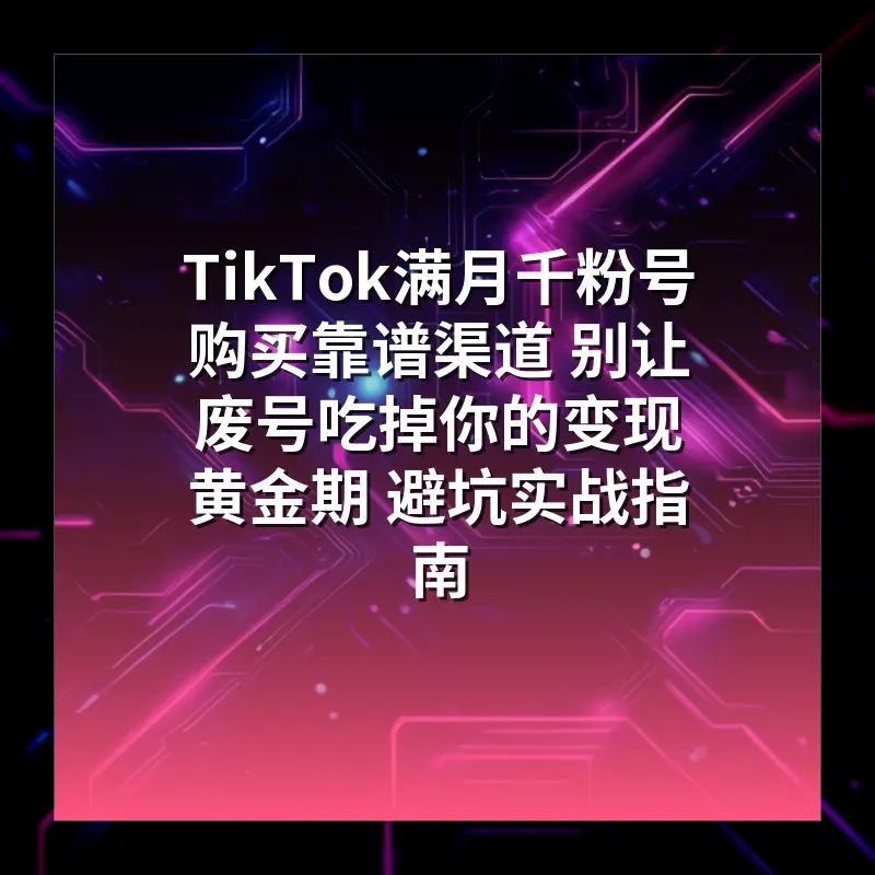TikTok满月千粉号购买靠谱渠道 别让废号吃掉你的变现黄金期 避坑实战指南
