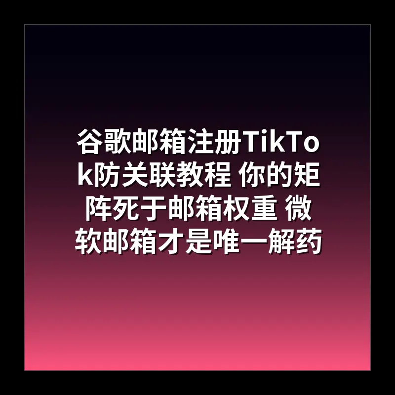 谷歌邮箱注册TikTok防关联教程 你的矩阵死于邮箱权重 微软邮箱才是唯一解药