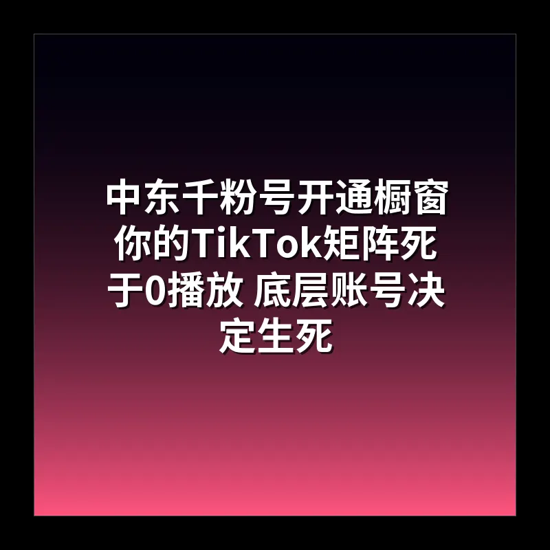 中东千粉号开通橱窗 你的TikTok矩阵死于0播放 底层账号决定生死
