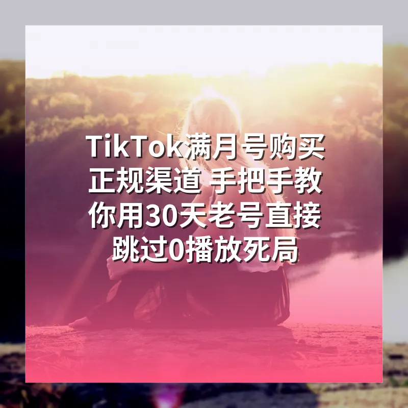 TikTok满月号购买正规渠道 手把手教你用30天老号直接跳过0播放死局
