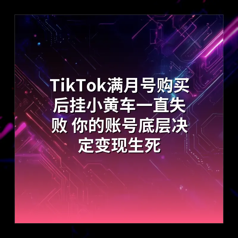 TikTok满月号购买后挂小黄车一直失败 你的账号底层决定变现生死