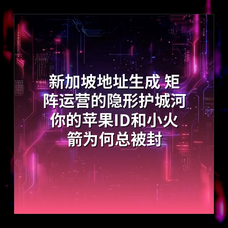 新加坡地址生成 矩阵运营的隐形护城河 你的苹果ID和小火箭为何总被封