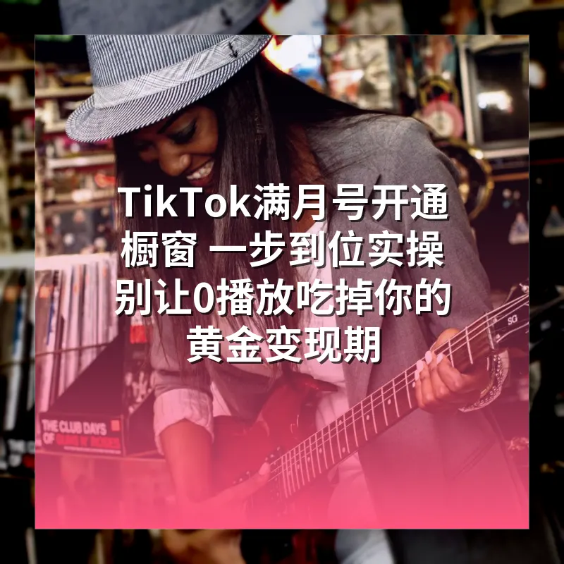 TikTok满月号开通橱窗 一步到位实操 别让0播放吃掉你的黄金变现期