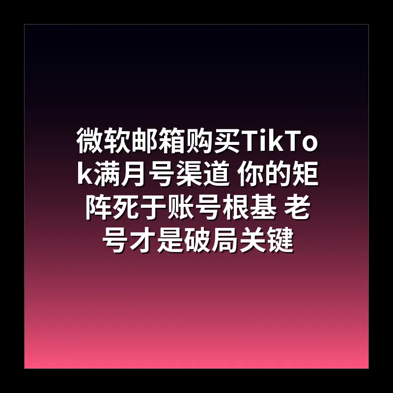 微软邮箱购买TikTok满月号渠道 你的矩阵死于账号根基 老号才是破局关键