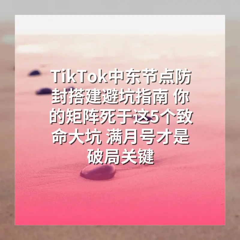 TikTok中东节点防封搭建避坑指南 你的矩阵死于这5个致命大坑 满月号才是破局关键