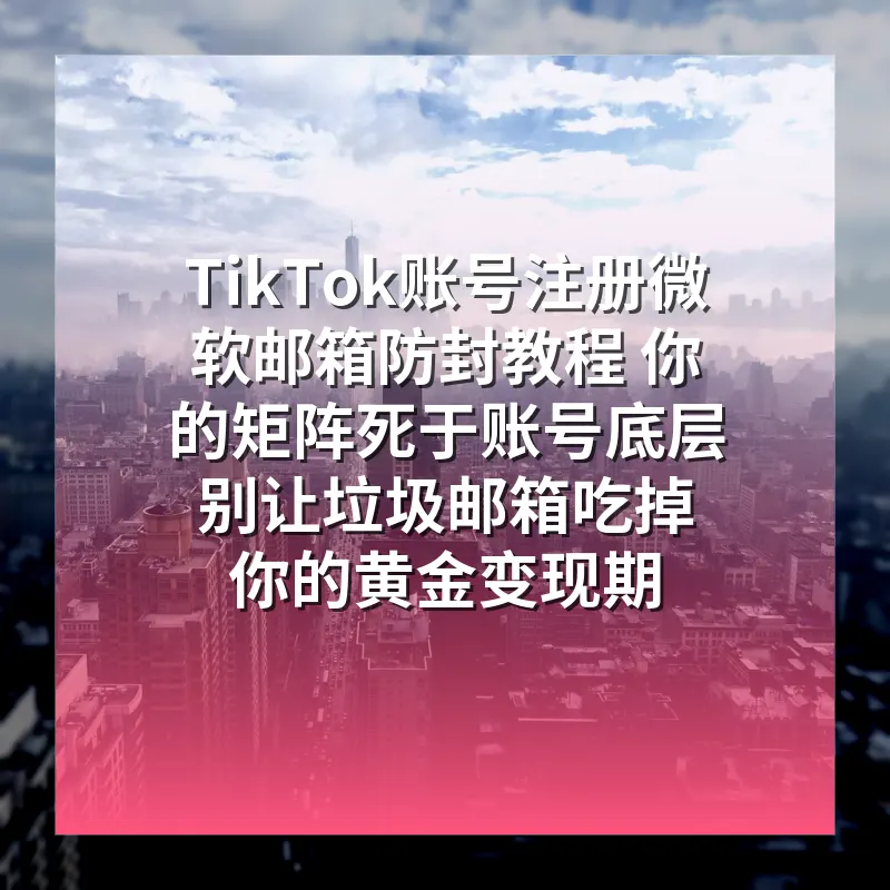 TikTok账号注册微软邮箱防封教程 你的矩阵死于账号底层 别让垃圾邮箱吃掉你的黄金变现期