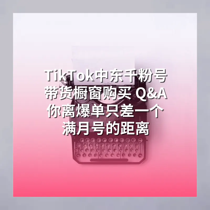TikTok中东千粉号带货橱窗购买 Q&A 你离爆单只差一个满月号的距离