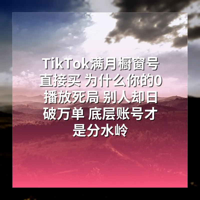 TikTok满月橱窗号直接买 为什么你的0播放死局 别人却日破万单 底层账号才是分水岭