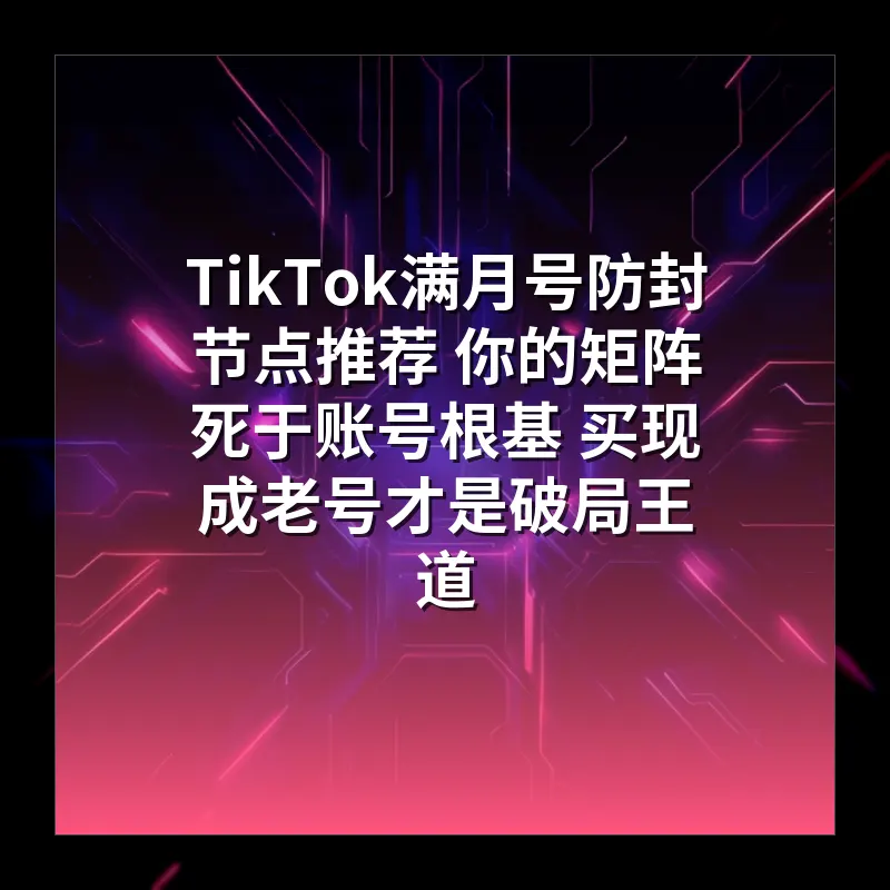 TikTok满月号防封节点推荐 你的矩阵死于账号根基 买现成老号才是破局王道