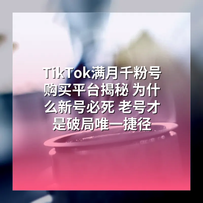 TikTok满月千粉号购买平台揭秘 为什么新号必死 老号才是破局唯一捷径