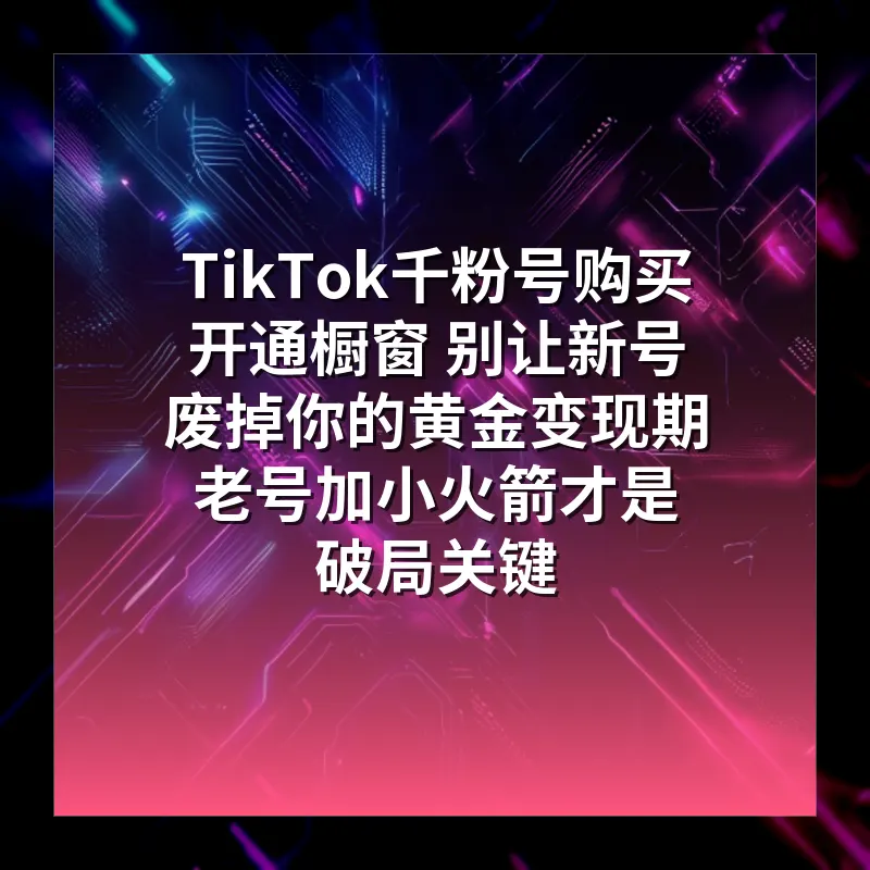 TikTok千粉号购买开通橱窗 别让新号废掉你的黄金变现期 老号加小火箭才是破局关键