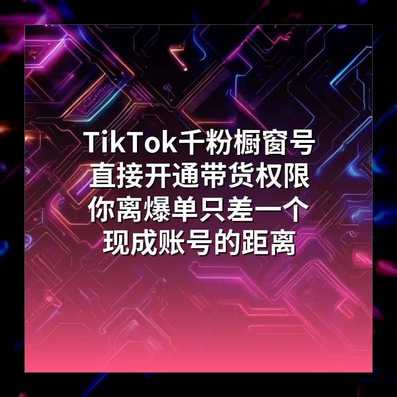 TikTok千粉橱窗号直接开通带货权限 你离爆单只差一个现成账号的距离