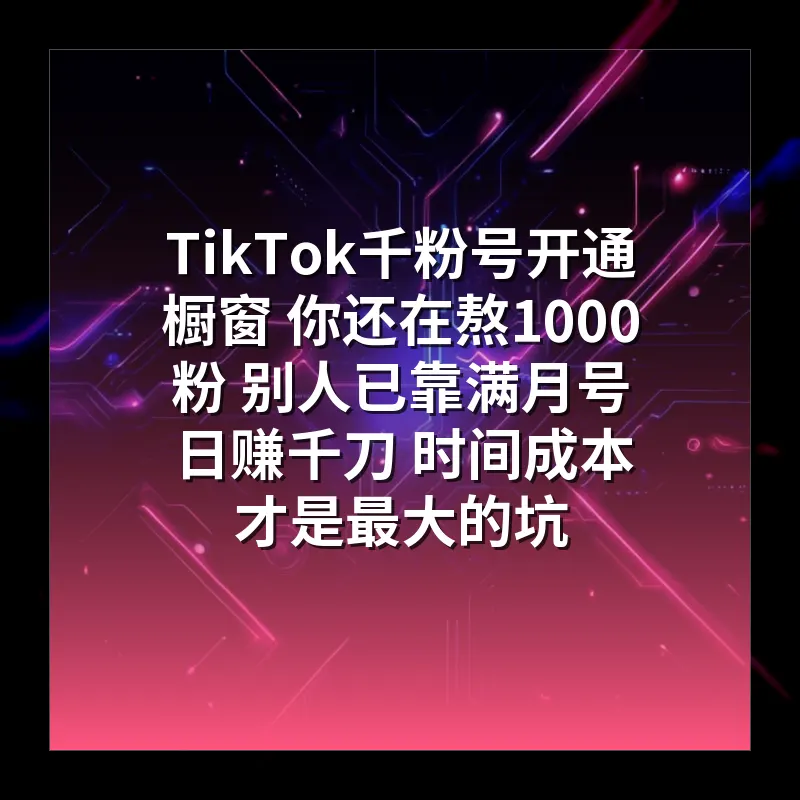 TikTok千粉号开通橱窗 你还在熬1000粉 别人已靠满月号日赚千刀 时间成本才是最大的坑
