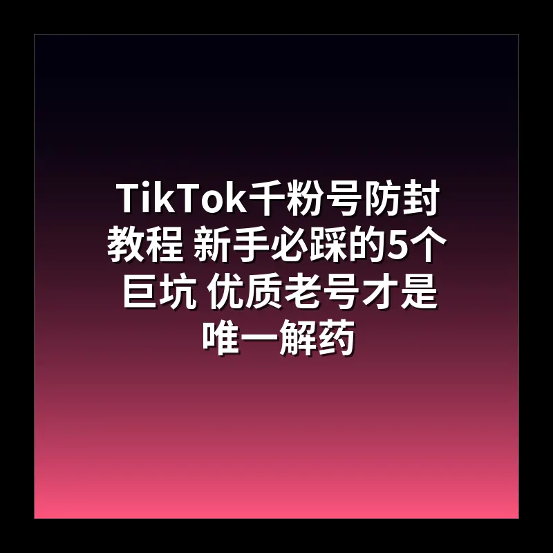 TikTok千粉号防封教程 新手必踩的5个巨坑 优质老号才是唯一解药