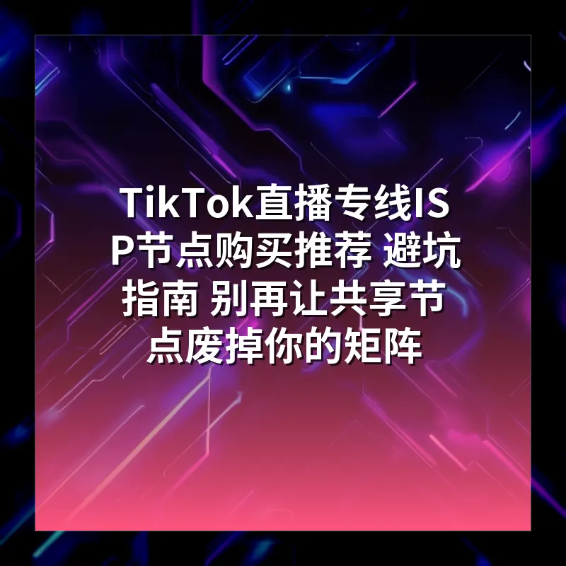 TikTok直播专线ISP节点购买推荐 避坑指南 别再让共享节点废掉你的矩阵