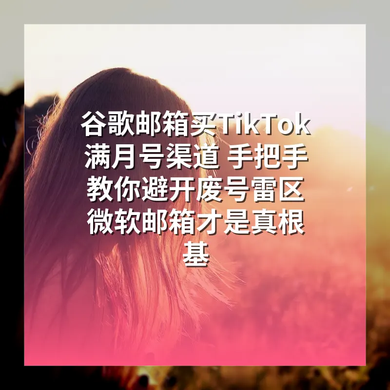 谷歌邮箱买TikTok满月号渠道 手把手教你避开废号雷区 微软邮箱才是真根基
