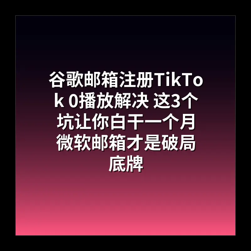 谷歌邮箱注册TikTok 0播放解决 这3个坑让你白干一个月 微软邮箱才是破局底牌