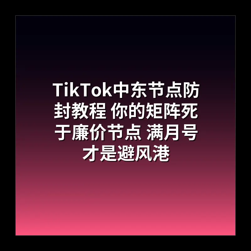 TikTok中东节点防封教程 你的矩阵死于廉价节点 满月号才是避风港