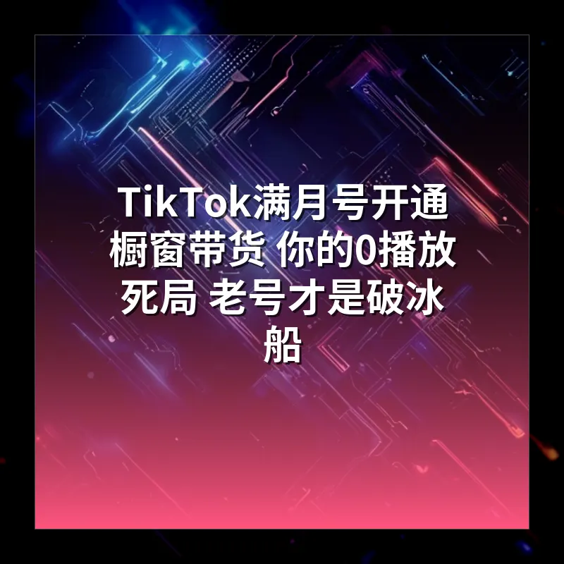 TikTok满月号开通橱窗带货 你的0播放死局 老号才是破冰船