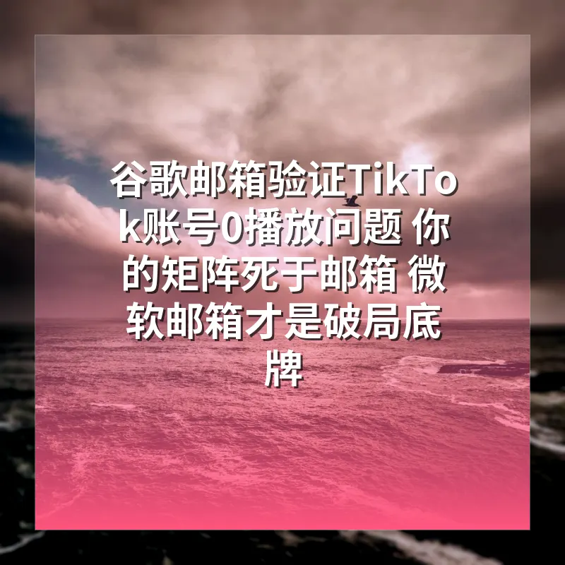 谷歌邮箱验证TikTok账号0播放问题 你的矩阵死于邮箱 微软邮箱才是破局底牌